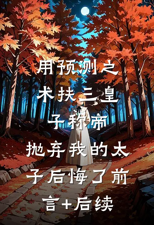 用预测之术扶三皇子称帝，抛弃我的太子后悔了前言+后续
