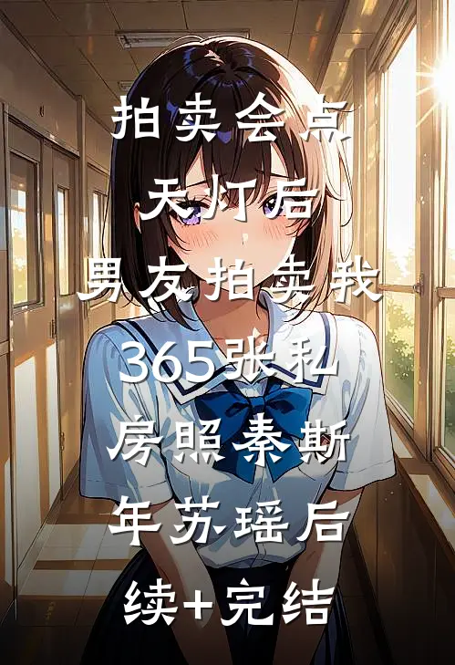 拍卖会点天灯后，男友拍卖我365张私房照秦斯年苏瑶后续+完结