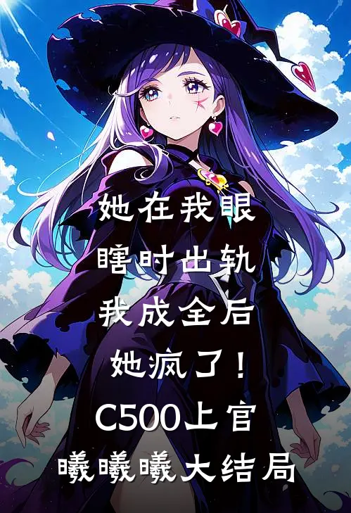 她在我眼瞎时出轨，我成全后她疯了！C500上官曦曦曦大结局