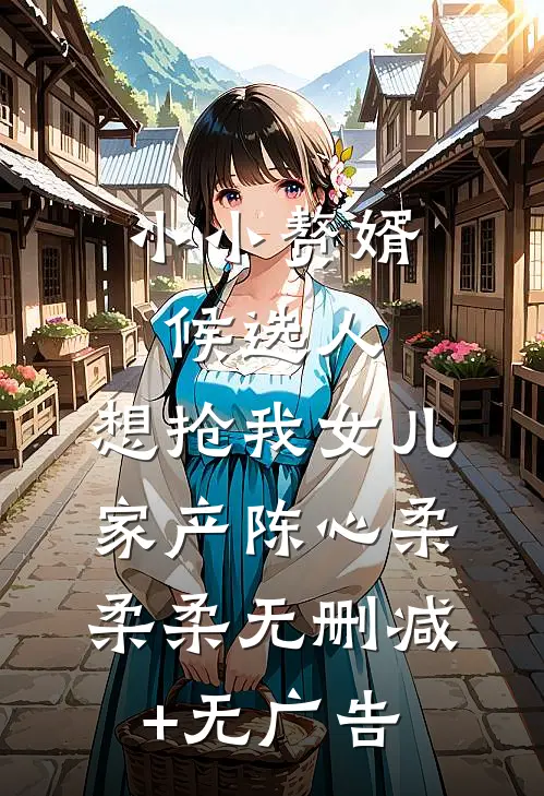小小赘婿候选人，想抢我女儿家产陈心柔柔柔无删减+无广告