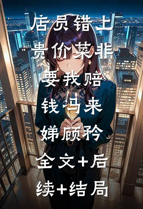 店员错上贵价菜非要我赔钱冯来娣顾矜:全文+后续+结局