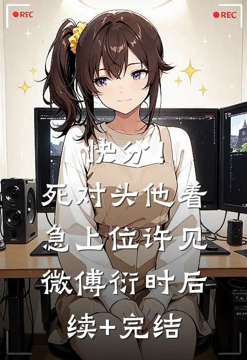 快分！死对头他着急上位许见微傅衍时后续+完结