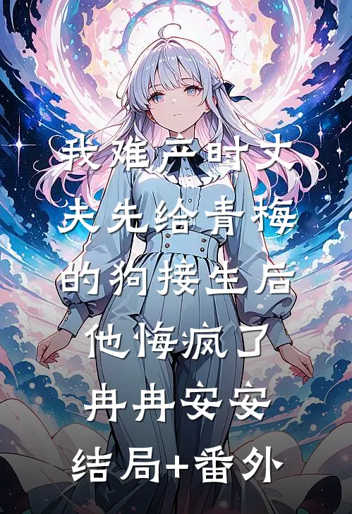 我难产时丈夫先给青梅的狗接生后，他悔疯了冉冉安安:结局+番外