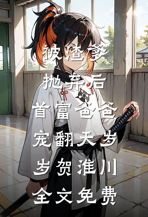 被渣爹抛弃后，首富爸爸宠翻天岁岁贺淮川全文免费