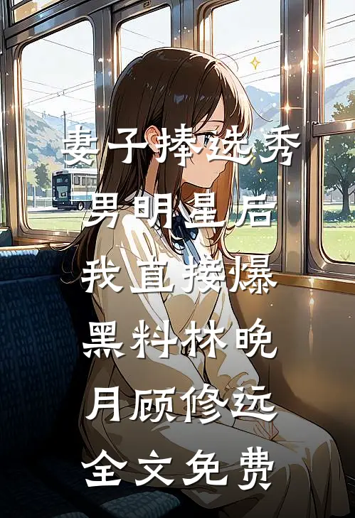 妻子捧选秀男明星后，我直接爆黑料林晚月顾修远全文免费