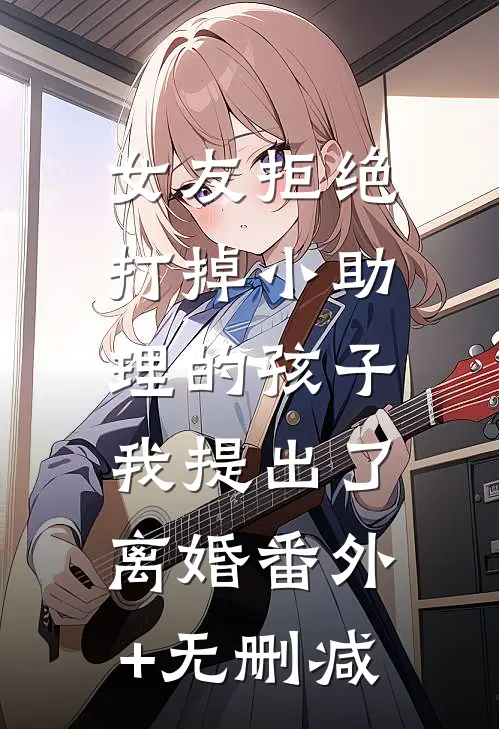 女友拒绝打掉小助理的孩子，我提出了离婚番外+无删减