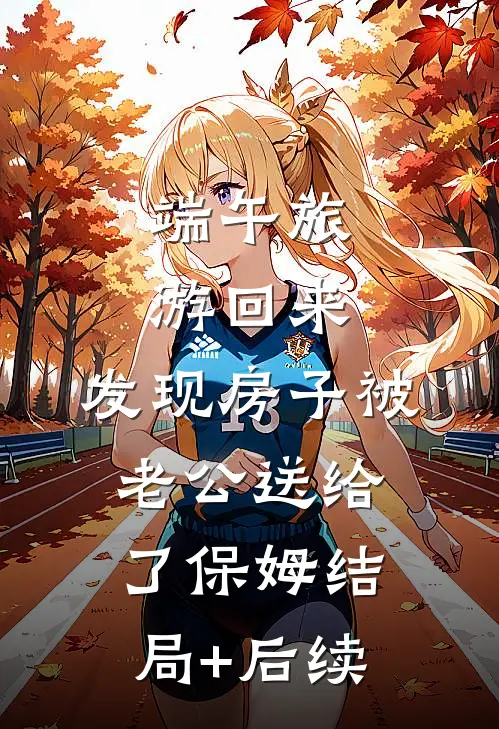 端午旅游回来，发现房子被老公送给了保姆结局+后续