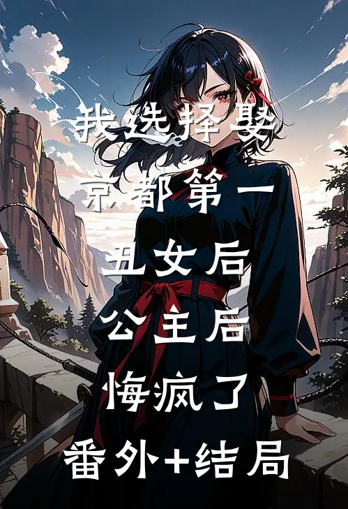 我选择娶京都第一丑女后，公主后悔疯了:(番外)+(结局)