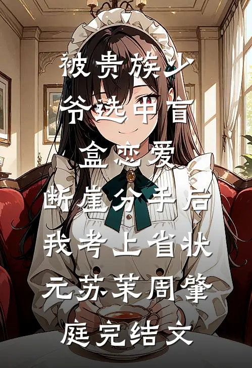 被贵族少爷选中盲盒恋爱，断崖分手后我考上省状元苏茉周肇庭完结文