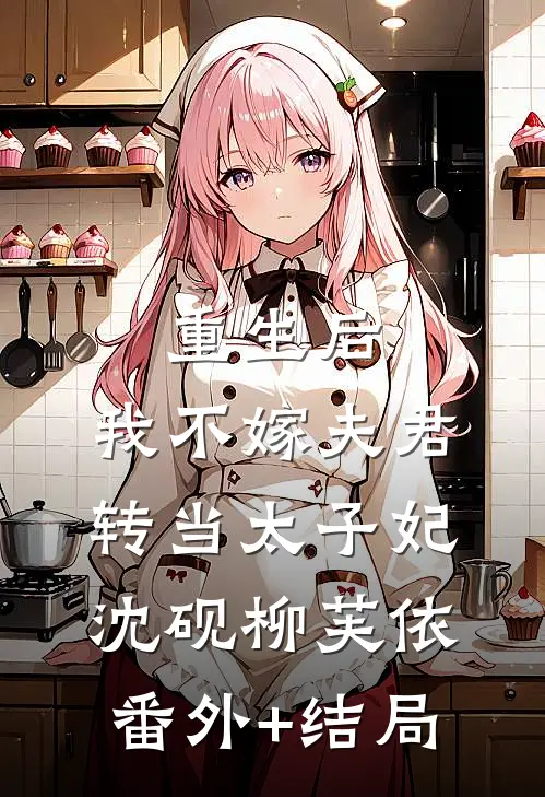 重生后，我不嫁夫君转当太子妃沈砚柳芙依(番外)+(结局)