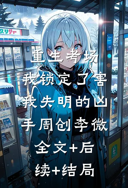 重生考场，我锁定了害我失明的凶手周创李微:全文+后续+结局