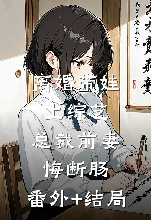 离婚带娃上综艺，总裁前妻悔断肠:(番外)+(结局)