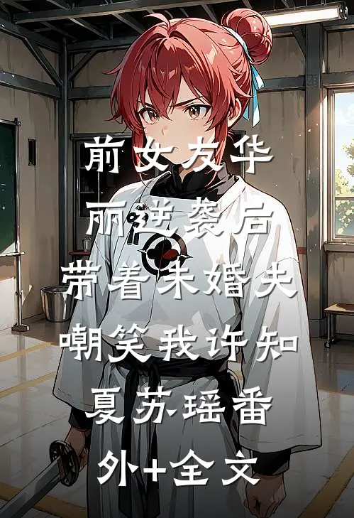 前女友华丽逆袭后，带着未婚夫嘲笑我许知夏苏瑶(番外)+(全文)