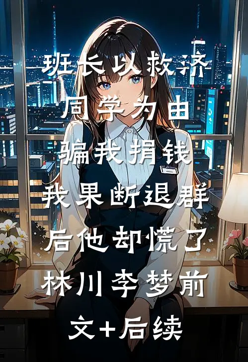 班长以救济同学为由骗我捐钱，我果断退群后他却慌了林川李梦前文+后续