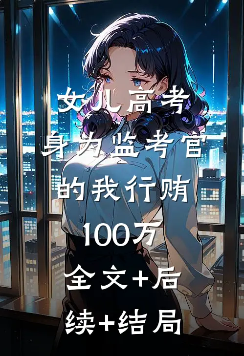 女儿高考，身为监考官的我行贿100万全文+后续+结局