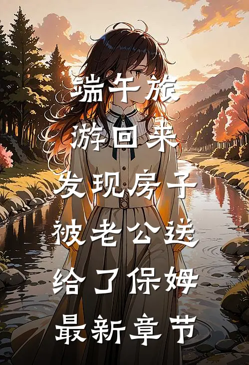 端午旅游回来，发现房子被老公送给了保姆最新章节