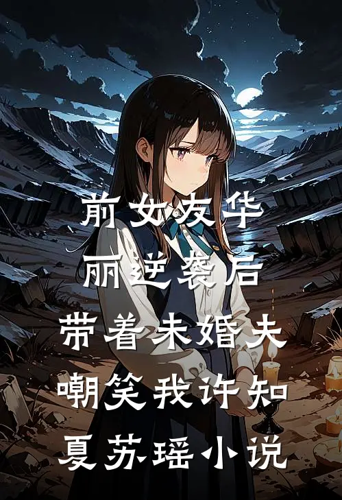 前女友华丽逆袭后，带着未婚夫嘲笑我许知夏苏瑶小说