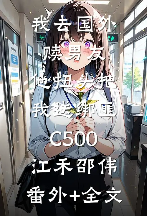 我去国外赎男友，他扭头把我送绑匪C500江禾邵伟:(番外)+(全文)