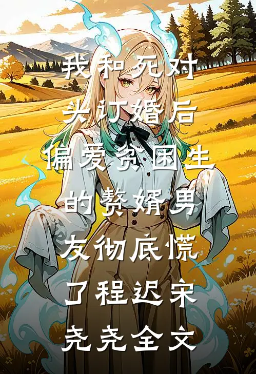 我和死对头订婚后，偏爱贫困生的赘婿男友彻底慌了程迟宋尧尧全文