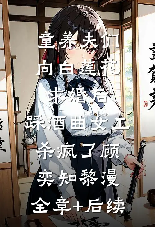 童养夫们向白莲花求婚后，踩酒曲女工杀疯了顾奕知黎漫:全章+后续