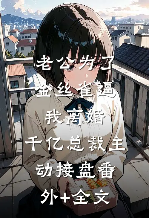 老公为了金丝雀逼我离婚，千亿总裁主动接盘(番外)+(全文)
