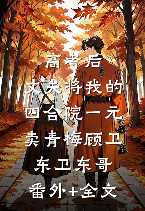 高考后，丈夫将我的四合院一元卖青梅顾卫东卫东哥:(番外)+(全文)
