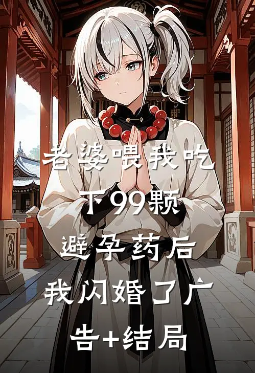 老婆喂我吃下99颗避孕药后，我闪婚了广告+结局