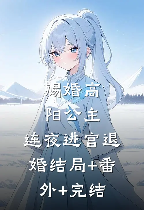 赐婚高阳公主，连夜进宫退婚结局+番外+完结