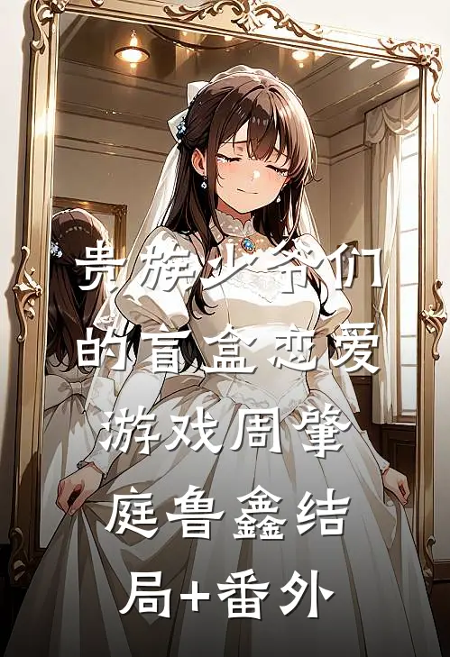 贵族少爷们的盲盒恋爱游戏周肇庭鲁鑫结局+番外