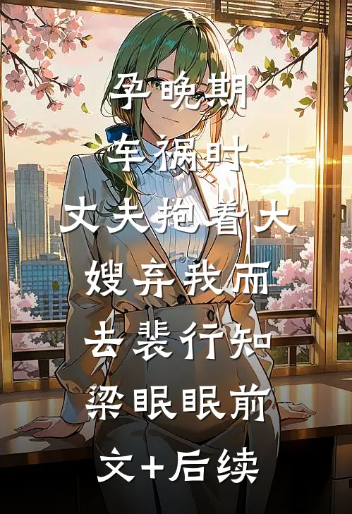 孕晚期车祸时，丈夫抱着大嫂弃我而去裴行知梁眠眠前文+后续