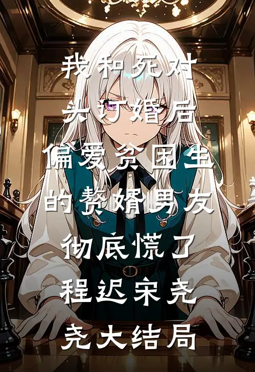 我和死对头订婚后，偏爱贫困生的赘婿男友彻底慌了程迟宋尧尧大结局