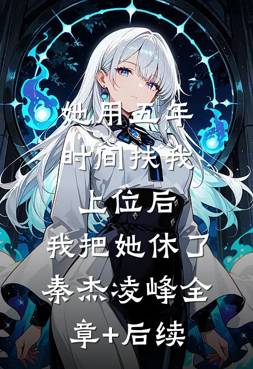她用五年时间扶我上位后，我把她休了秦杰凌峰全章+后续