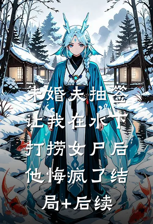 未婚夫抽签让我在水下打捞女尸后，他悔疯了结局+后续