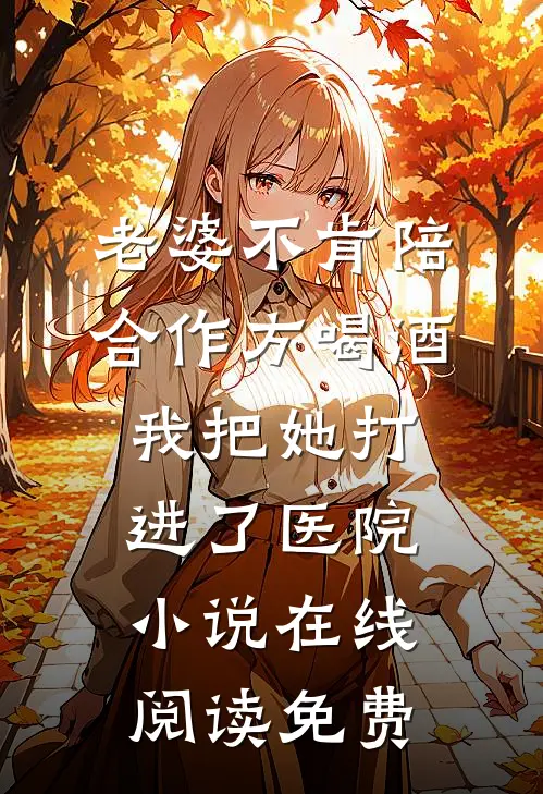 老婆不肯陪合作方喝酒，我把她打进了医院小说在线阅读免费