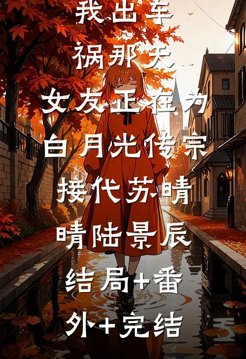 我出车祸那天，女友正在为白月光传宗接代苏晴晴陆景辰结局+番外+完结