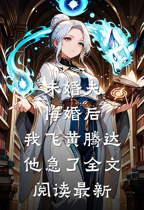 未婚夫悔婚后，我飞黄腾达他急了全文阅读最新