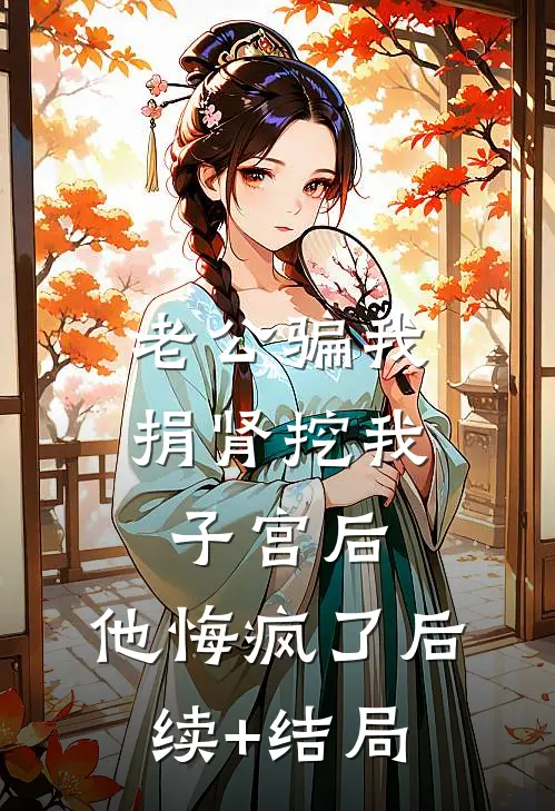 老公骗我捐肾挖我子宫后，他悔疯了后续+结局