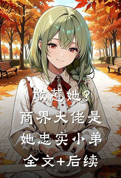 敢惹她？商界大佬是她忠实小弟全文+后续