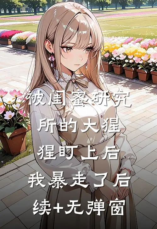 被闺蜜研究所的大猩猩盯上后，我暴走了后续+无弹窗