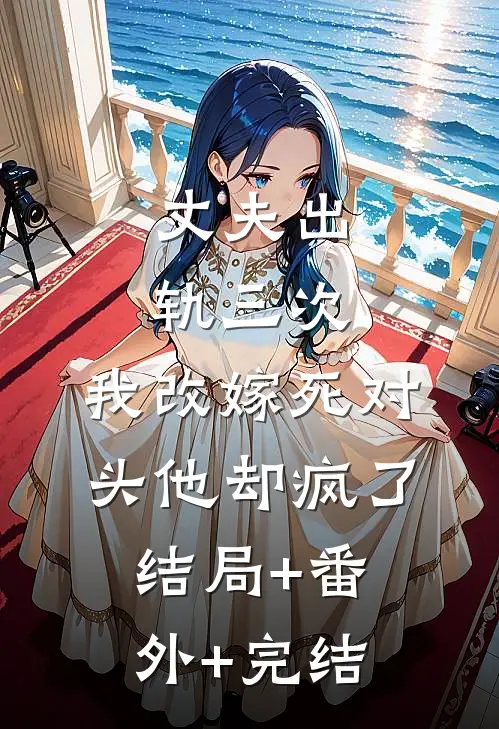 丈夫出轨三次，我改嫁死对头他却疯了:结局+番外+完结