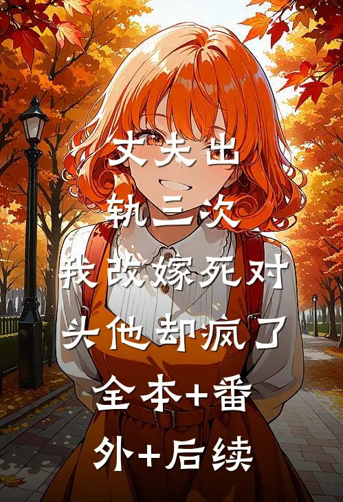 丈夫出轨三次，我改嫁死对头他却疯了全本+番外+后续