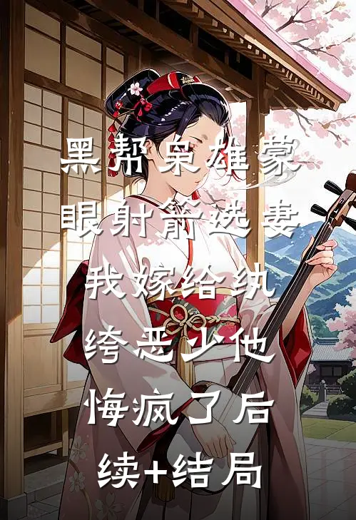 黑帮枭雄蒙眼射箭选妻，我嫁给纨绔恶少他悔疯了后续+结局