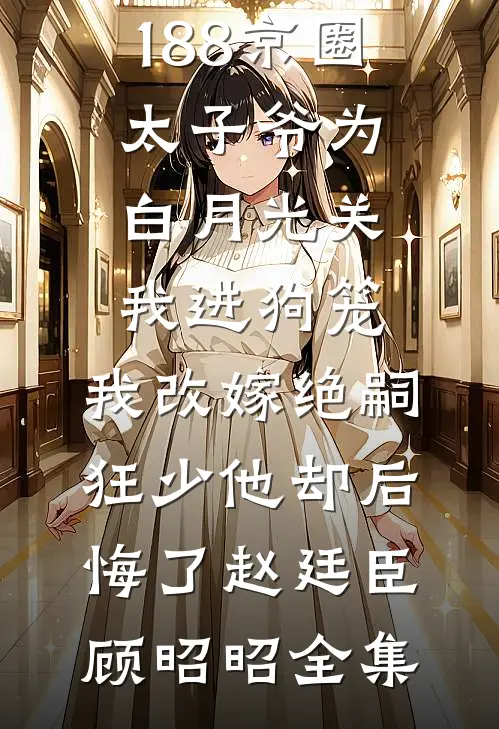 188京圈太子爷为白月光关我进狗笼，我改嫁绝嗣狂少他却后悔了赵廷臣顾昭昭全集