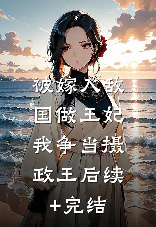 被嫁入敌国做王妃，我争当摄政王后续+完结
