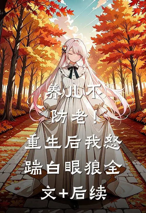 养儿不防老！重生后我怒踹白眼狼全文+后续