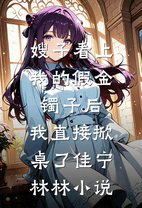 嫂子看上我的假金镯子后，我直接掀桌了佳宁林林小说