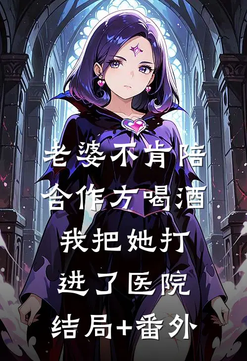 老婆不肯陪合作方喝酒，我把她打进了医院:结局+番外