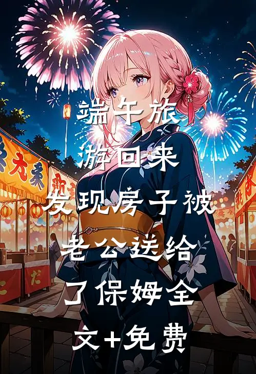 端午旅游回来，发现房子被老公送给了保姆全文+免费