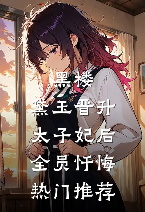 黑楼：黛玉晋升太子妃后，全员忏悔热门推荐