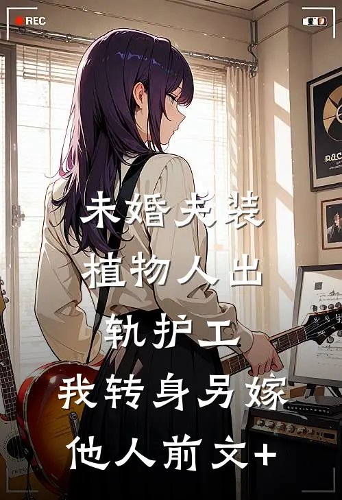 未婚夫装植物人出轨护工，我转身另嫁他人前文+